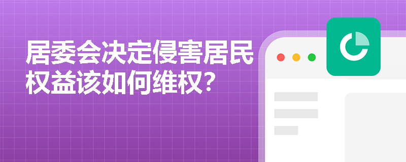 居委会决定侵害居民权益该如何维权? 居委会决定侵害居民权益该如何维权?