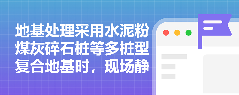 地基处理采用水泥粉煤灰碎石桩等多桩型复合地基时,现场静载荷试验应遵循怎样的加载原则与判定标准? 地基处理采用水泥粉煤灰碎石桩等多桩型复合地基时,现场静载荷试验应遵循怎样的加载原则与判定标准?