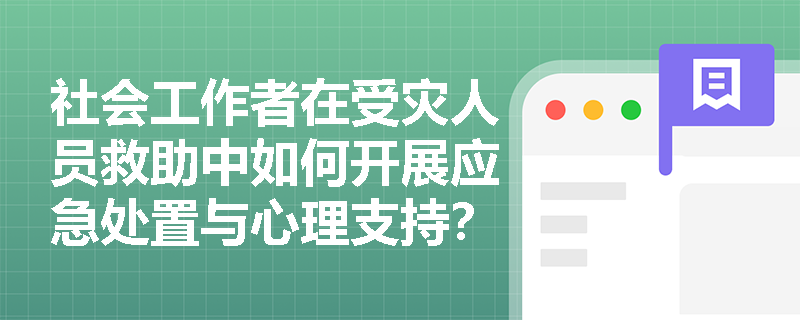 社会工作者在受灾人员救助中如何开展应急处置与心理支持？