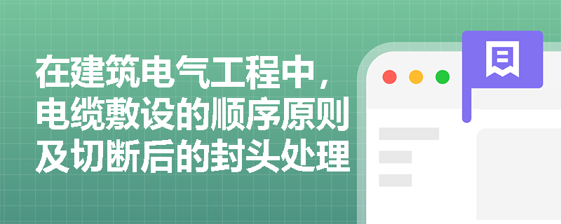 在建筑电气工程中，电缆敷设的顺序原则及切断后的封头处理有哪些严格的技术规定？