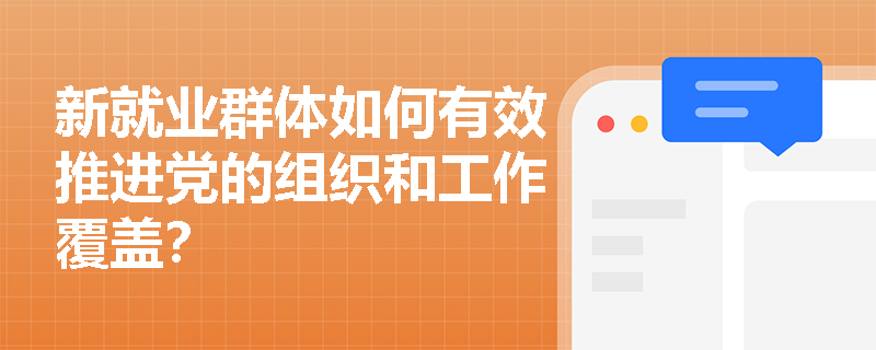 新就业群体如何有效推进党的组织和工作覆盖? 新就业群体如何有效推进党的组织和工作覆盖?