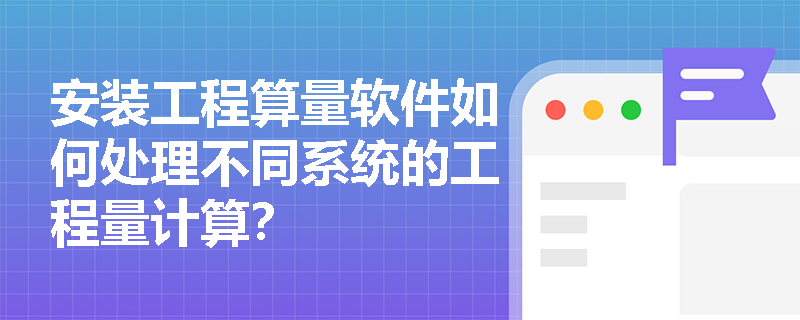 安装工程算量软件如何处理不同系统的工程量计算? 安装工程算量软件如何处理不同系统的工程量计算?