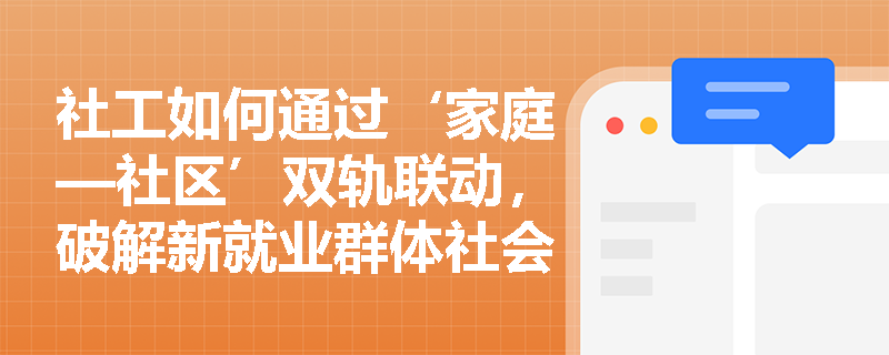 社工如何通过‘家庭—社区’双轨联动,破解新就业群体社会融入难题? 社工如何通过‘家庭—社区’双轨联动,破解新就业群体社会融入难题?