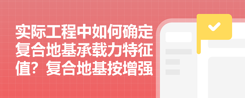 实际工程中如何确定复合地基承载力特征值?复合地基按增强体可分为哪些类型? 实际工程中如何确定复合地基承载力特征值?复合地基按增强体可分为哪些类型?