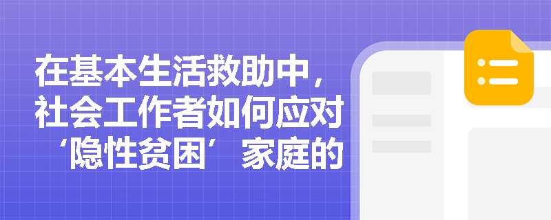在基本生活救助中，社会工作者如何应对‘隐性贫困’家庭的识别与介入难题？