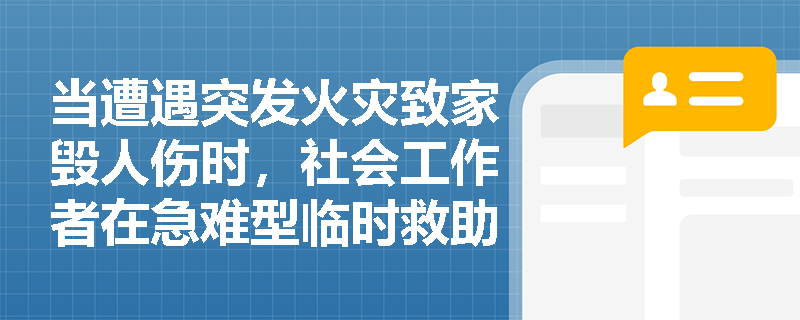 当遭遇突发火灾致家毁人伤时,社会工作者在急难型临时救助中应优先开展哪些服务? 当遭遇突发火灾致家毁人伤时,社会工作者在急难型临时救助中应优先开展哪些服务?