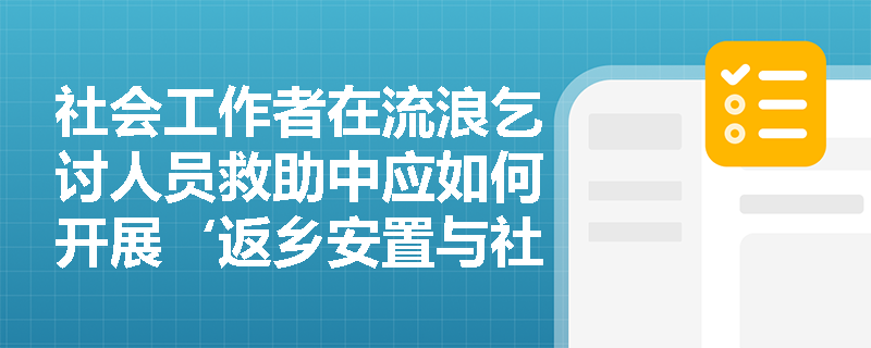社会工作者在流浪乞讨人员救助中应如何开展‘返乡安置与社会融入’服务? 社会工作者在流浪乞讨人员救助中应如何开展‘返乡安置与社会融入’服务?