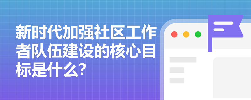 新时代加强社区工作者队伍建设的核心目标是什么? 新时代加强社区工作者队伍建设的核心目标是什么?