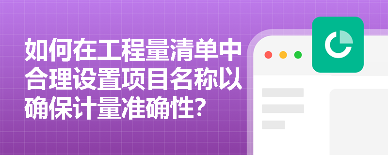 如何在工程量清单中合理设置项目名称以确保计量准确性? 如何在工程量清单中合理设置项目名称以确保计量准确性?