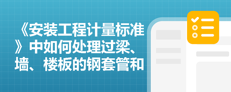 《安装工程计量标准》中如何处理过梁、墙、楼板的钢套管和塑料套管项目? 《安装工程计量标准》中如何处理过梁、墙、楼板的钢套管和塑料套管项目?