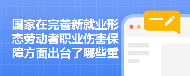 国家在完善新就业形态劳动者职业伤害保障方面出台了哪些重要政策? 国家在完善新就业形态劳动者职业伤害保障方面出台了哪些重要政策?