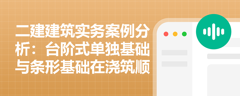 二建建筑实务案例分析：台阶式单独基础与条形基础在浇筑顺序、分层厚度及施工缝控制上有何本质区别？