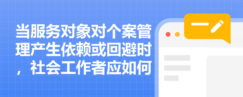 当服务对象对个案管理产生依赖或回避时,社会工作者应如何把握专业介入的‘度’? 当服务对象对个案管理产生依赖或回避时,社会工作者应如何把握专业介入的‘度’?