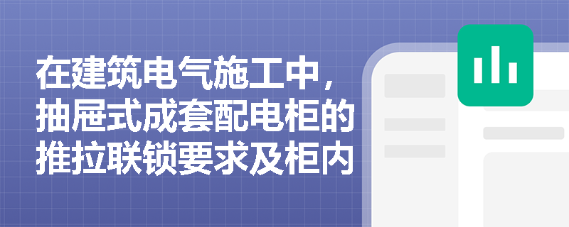 在建筑电气施工中,抽屉式成套配电柜的推拉联锁要求及柜内电缆导线敷设固定应满足哪些规范标准? 在建筑电气施工中,抽屉式成套配电柜的推拉联锁要求及柜内电缆导线敷设固定应满足哪些规范标准?