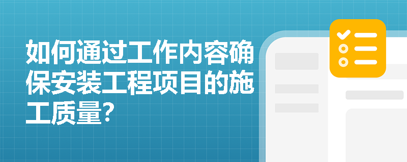如何通过工作内容确保安装工程项目的施工质量? 如何通过工作内容确保安装工程项目的施工质量?