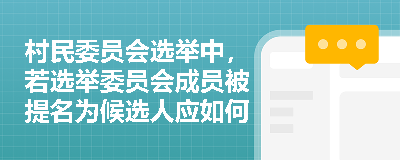 村民委员会选举中,若选举委员会成员被提名为候选人应如何处理? 村民委员会选举中,若选举委员会成员被提名为候选人应如何处理?