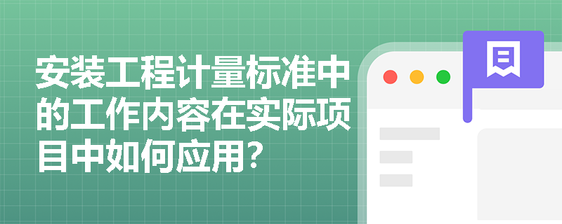 安装工程计量标准中的工作内容在实际项目中如何应用? 安装工程计量标准中的工作内容在实际项目中如何应用?