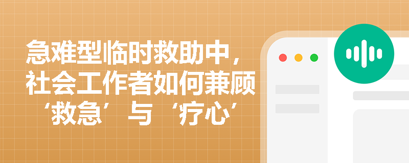 急难型临时救助中，社会工作者如何兼顾‘救急’与‘疗心’？