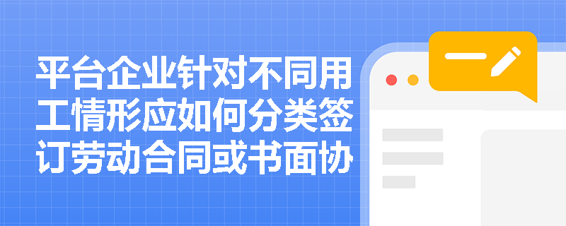 平台企业针对不同用工情形应如何分类签订劳动合同或书面协议？