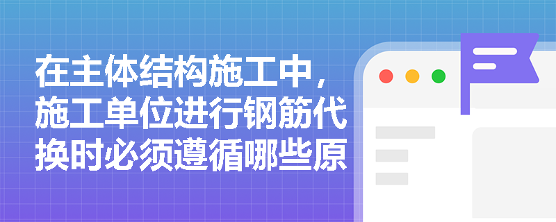 在主体结构施工中，施工单位进行钢筋代换时必须遵循哪些原则与审批程序？