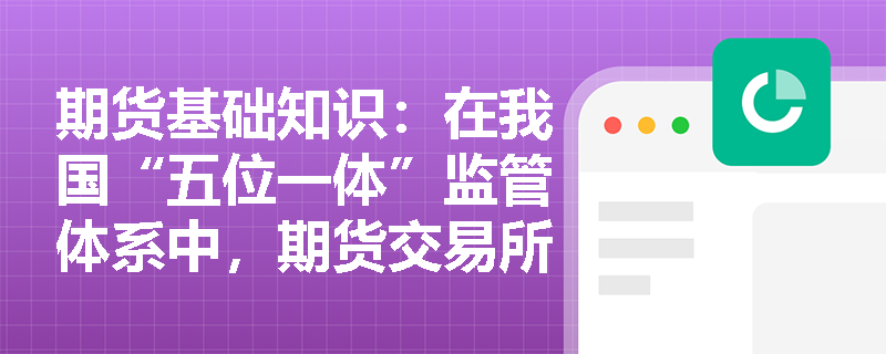 期货基础知识:在我国“五位一体”监管体系中,期货交易所承担哪些核心监管职责与自律管理职能? 期货基础知识:在我国“五位一体”监管体系中,期货交易所承担哪些核心监管职责与自律管理职能?