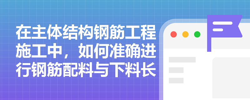 在主体结构钢筋工程施工中，如何准确进行钢筋配料与下料长度计算以避免材料浪费？