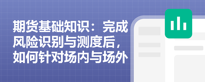 期货基础知识：完成风险识别与测度后，如何针对场内与场外市场制定有效的风险控制策略？