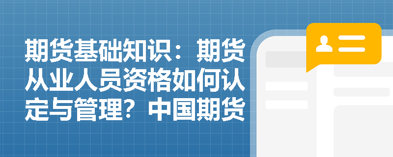 期货基础知识:期货从业人员资格如何认定与管理?中国期货业协会在人员准入与退出中行使哪些职权? 期货基础知识:期货从业人员资格如何认定与管理?中国期货业协会在人员准入与退出中行使哪些职权?