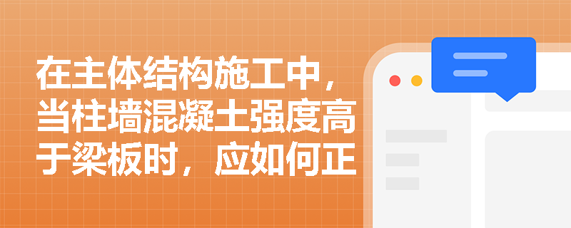 在主体结构施工中，当柱墙混凝土强度高于梁板时，应如何正确进行浇筑与分隔？