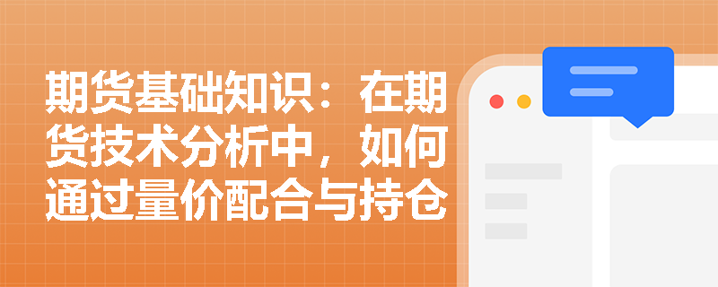 期货基础知识:在期货技术分析中,如何通过量价配合与持仓量变化来研判市场趋势的真实性? 期货基础知识:在期货技术分析中,如何通过量价配合与持仓量变化来研判市场趋势的真实性?