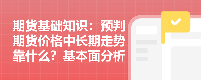 期货基础知识：预判期货价格中长期走势靠什么？基本面分析如何透视标的物供求与宏观经济的内在联系？