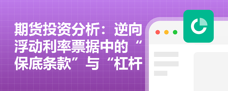 期货投资分析：逆向浮动利率票据中的“保底条款”与“杠杆乘数”如何重塑投资者的风险收益特征？