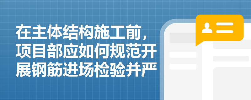 在主体结构施工前，项目部应如何规范开展钢筋进场检验并严格把控抗震钢筋的特殊性能指标？