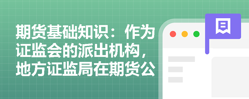 期货基础知识:作为证监会的派出机构,地方证监局在期货公司高管监管及风险处置中发挥怎样的作用? 期货基础知识:作为证监会的派出机构,地方证监局在期货公司高管监管及风险处置中发挥怎样的作用?