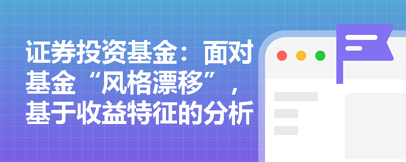 证券投资基金：面对基金“风格漂移”，基于收益特征的分析方法如何通过“模型残差”还原基金经理的真实主动投资能力？