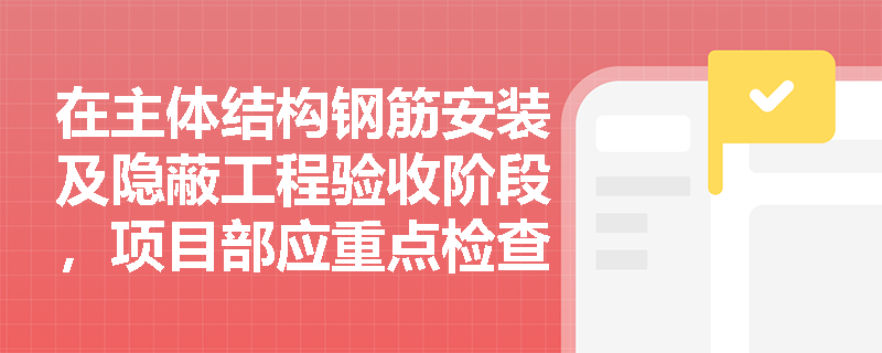 在主体结构钢筋安装及隐蔽工程验收阶段，项目部应重点检查哪些内容并履行怎样的验收程序？