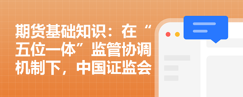 期货基础知识:在“五位一体”监管协调机制下,中国证监会对期货交易所及期货公司的审批与监管权限有哪些? 期货基础知识:在“五位一体”监管协调机制下,中国证监会对期货交易所及期货公司的审批与监管权限有哪些?