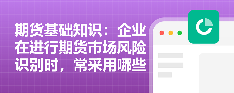 期货基础知识：企业在进行期货市场风险识别时，常采用哪些具体分析方法来排查潜在隐患？