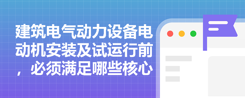 建筑电气动力设备电动机安装及试运行前，必须满足哪些核心技术条件与检查要求？