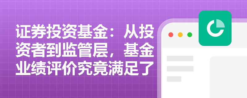证券投资基金:从投资者到监管层,基金业绩评价究竟满足了各方的哪些核心诉求? 证券投资基金:从投资者到监管层,基金业绩评价究竟满足了各方的哪些核心诉求?
