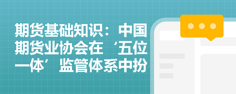 期货基础知识:中国期货业协会在‘五位一体’监管体系中扮演何种角色及履行哪些自律职责? 期货基础知识:中国期货业协会在‘五位一体’监管体系中扮演何种角色及履行哪些自律职责?