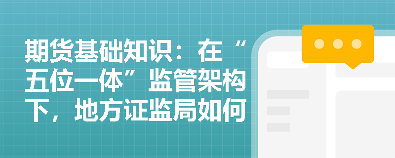 期货基础知识:在“五位一体”监管架构下,地方证监局如何协同证监会开展期货公司高管问责与风险化解工作? 期货基础知识:在“五位一体”监管架构下,地方证监局如何协同证监会开展期货公司高管问责与风险化解工作?