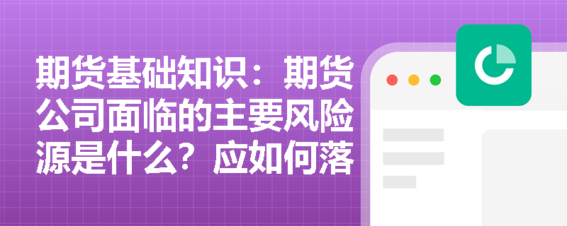 期货基础知识:期货公司面临的主要风险源是什么?应如何落实审慎经营原则建立动态风险管理制度? 期货基础知识:期货公司面临的主要风险源是什么?应如何落实审慎经营原则建立动态风险管理制度?