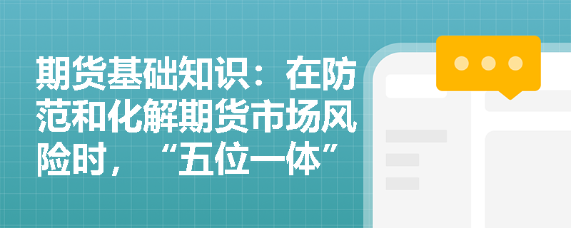 期货基础知识：在防范和化解期货市场风险时，“五位一体”监管体系是如何构建高效工作网络以发挥合力的？