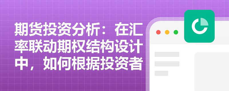 期货投资分析:在汇率联动期权结构设计中,如何根据投资者的汇率风险偏好选择期权结构? 期货投资分析:在汇率联动期权结构设计中,如何根据投资者的汇率风险偏好选择期权结构?