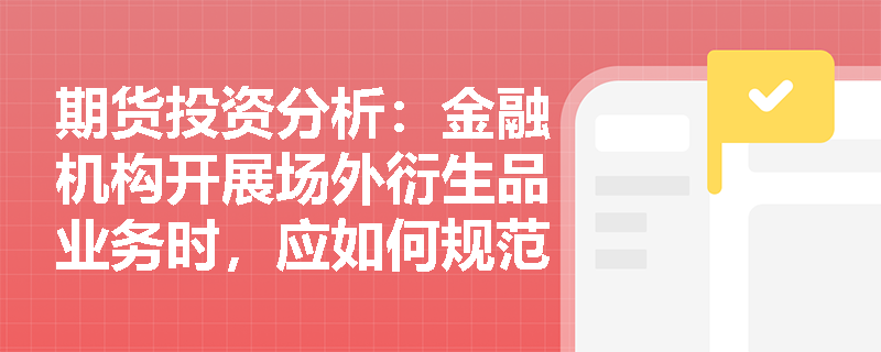 期货投资分析:金融机构开展场外衍生品业务时,应如何规范执行场内工具风险对冲的四大核心步骤? 期货投资分析:金融机构开展场外衍生品业务时,应如何规范执行场内工具风险对冲的四大核心步骤?