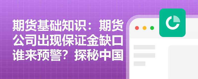 期货基础知识：期货公司出现保证金缺口谁来预警？探秘中国期货市场监控中心的风险防范机制