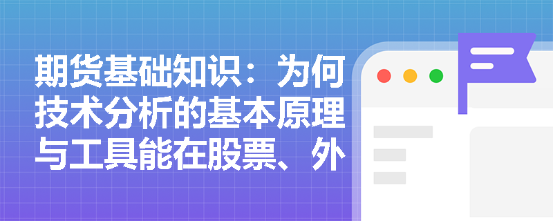 期货基础知识:为何技术分析的基本原理与工具能在股票、外汇及期货等多个金融市场中通用? 期货基础知识:为何技术分析的基本原理与工具能在股票、外汇及期货等多个金融市场中通用?