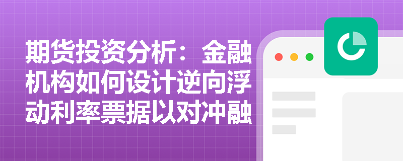 期货投资分析：金融机构如何设计逆向浮动利率票据以对冲融资风险并放大杠杆收益？