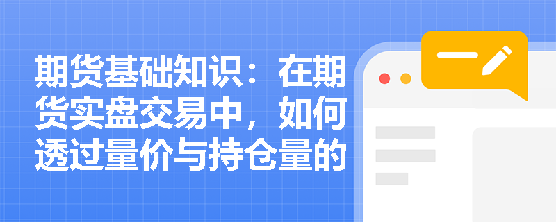 期货基础知识:在期货实盘交易中,如何透过量价与持仓量的异常变化洞察主力资金的建仓与派发意图? 期货基础知识:在期货实盘交易中,如何透过量价与持仓量的异常变化洞察主力资金的建仓与派发意图?